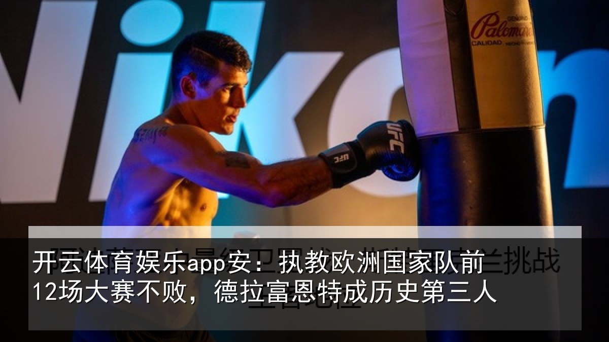 开云体育娱乐app安：执教欧洲国家队前12场大赛不败，德拉富恩特成历史第三人