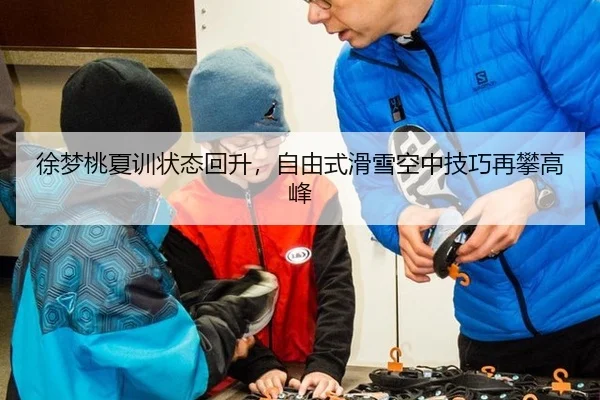 徐梦桃夏训状态回升，自由式滑雪空中技巧再攀高峰