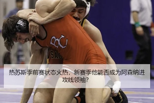 热苏斯季前赛状态火热，新赛季他能否成为阿森纳进攻线领袖？