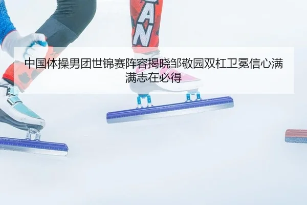 中国体操男团世锦赛阵容揭晓邹敬园双杠卫冕信心满满志在必得