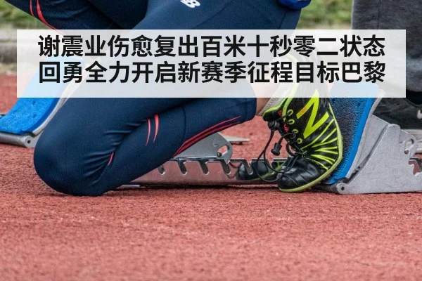谢震业伤愈复出百米十秒零二状态回勇全力开启新赛季征程目标巴黎