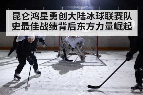 昆仑鸿星勇创大陆冰球联赛队史最佳战绩背后东方力量崛起