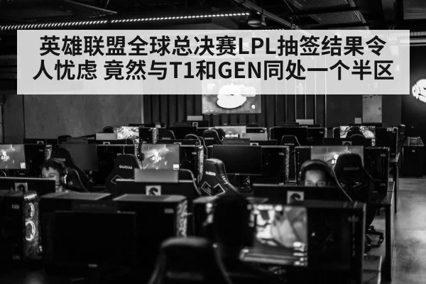 英雄联盟全球总决赛LPL抽签结果令人忧虑 竟然与T1和GEN同处一个半区