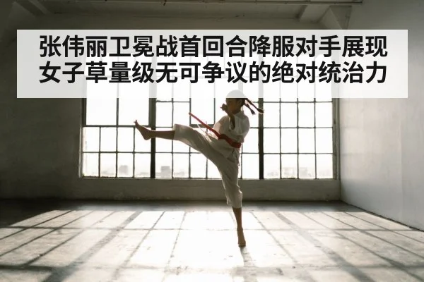 张伟丽卫冕战首回合降服对手展现女子草量级无可争议的绝对统治力