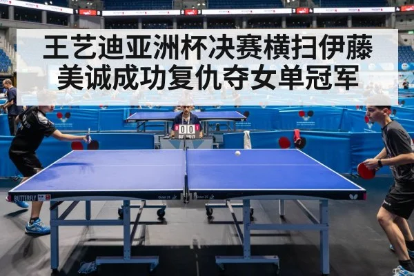 王艺迪亚洲杯决赛横扫伊藤美诚成功复仇夺女单冠军